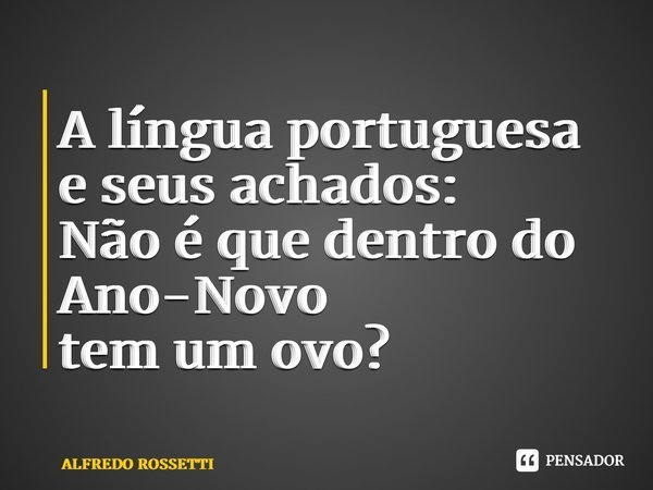 A língua portuguesa e seus achados: Não é que dentro do Ano-Novo tem um ovo?⁠... Frase de ALFREDO ROSSETTI.