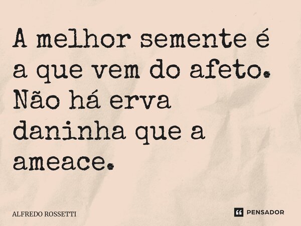 ⁠A melhor semente é a que vem do afeto. Não há erva daninha que a ameace.... Frase de ALFREDO ROSSETTI.
