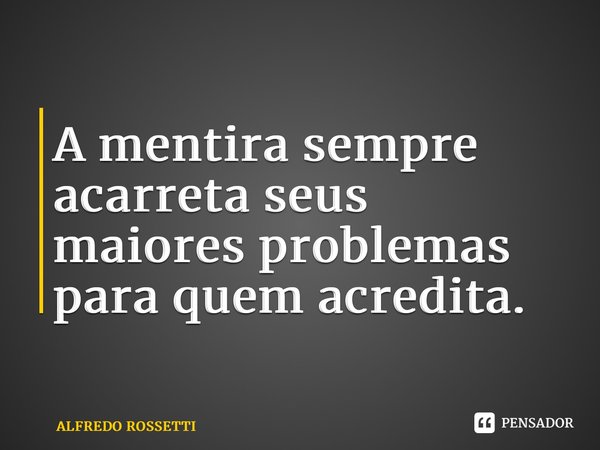 ⁠A mentira sempre acarreta seus maiores problemas para quem acredita.... Frase de ALFREDO ROSSETTI.