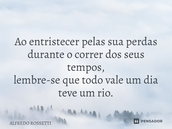 ⁠Ao entristecer pelas sua perdas durante o correr dos seus tempos, lembre-se que todo vale um dia teve um rio.... Frase de ALFREDO ROSSETTI.