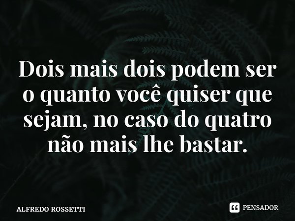 ⁠ Dois mais dois podem ser o quanto você quiser que sejam, no caso do quatro não mais lhe bastar.... Frase de ALFREDO ROSSETTI.