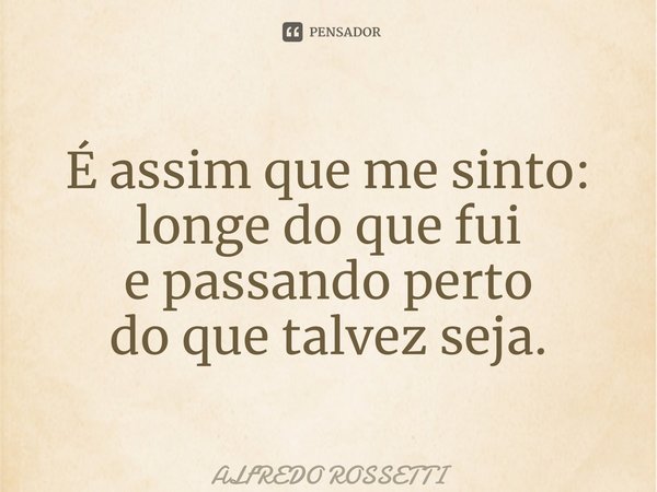 ⁠É assim que me sinto: longe do que fui e passando perto do que talvez seja.... Frase de ALFREDO ROSSETTI.