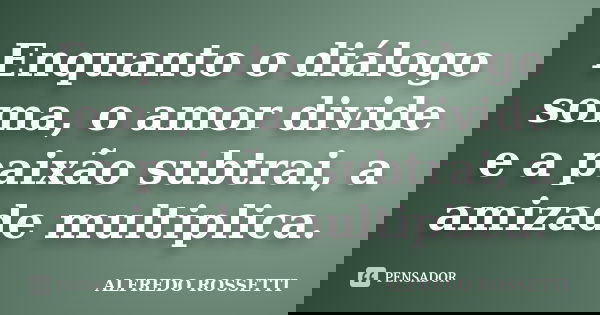 Enquanto o diálogo soma, o amor divide e a paixão subtrai, a amizade multiplica.... Frase de ALFREDO ROSSETTI.