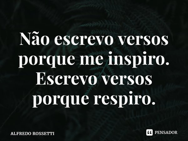 ⁠Não escrevo versos porque me inspiro. Escrevo versos porque respiro.... Frase de ALFREDO ROSSETTI.