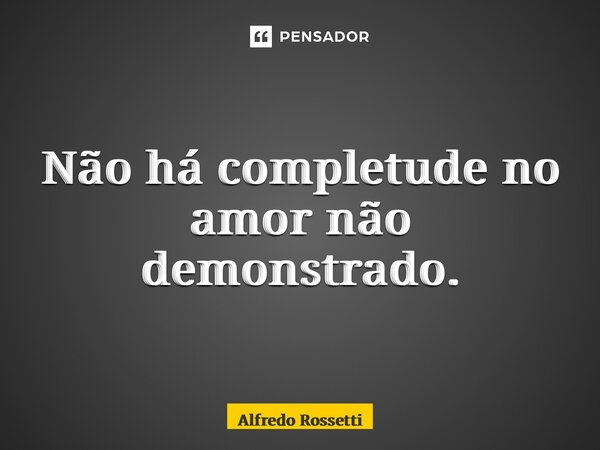 ⁠Não há completude no amor não demonstrado.... Frase de ALFREDO ROSSETTI.