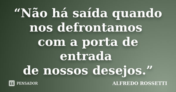 “Não há saída quando nos defrontamos com a porta de entrada de nossos desejos.”... Frase de ALFREDO ROSSETTI.