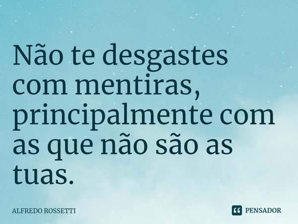 ⁠Não te desgastes com mentiras, principalmente com as que não são as tuas.... Frase de ALFREDO ROSSETTI.