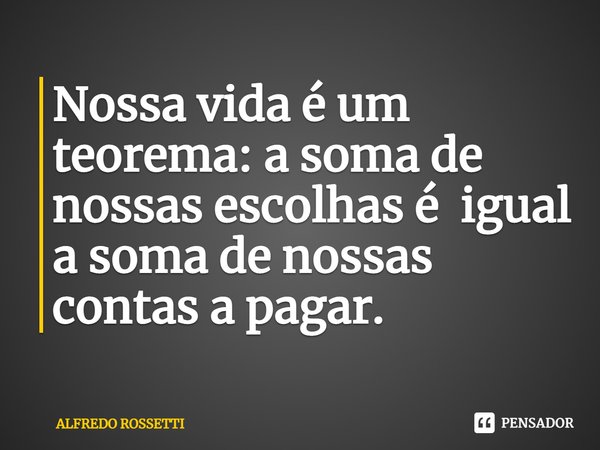 ⁠Nossa vida é um teorema: a soma de nossas escolhas é igual a soma de nossas contas a pagar.... Frase de ALFREDO ROSSETTI.