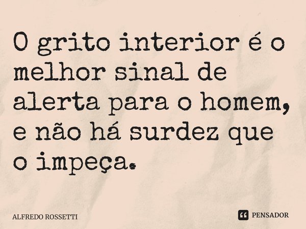 ⁠O grito interior é o melhor sinal de alerta para o homem, e não há surdez que o impeça.... Frase de ALFREDO ROSSETTI.