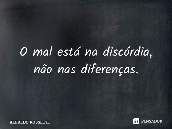 ⁠O mal está na discórdia, não nas diferenças.... Frase de ALFREDO ROSSETTI.