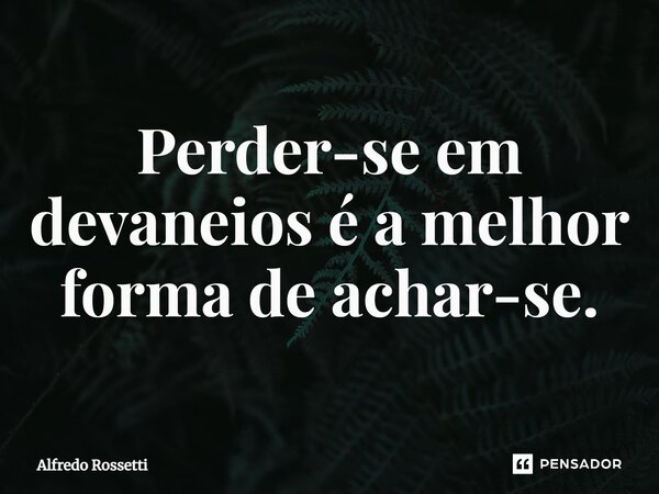 ⁠Perder-se em devaneios é a melhor forma de achar-se.... Frase de ALFREDO ROSSETTI.