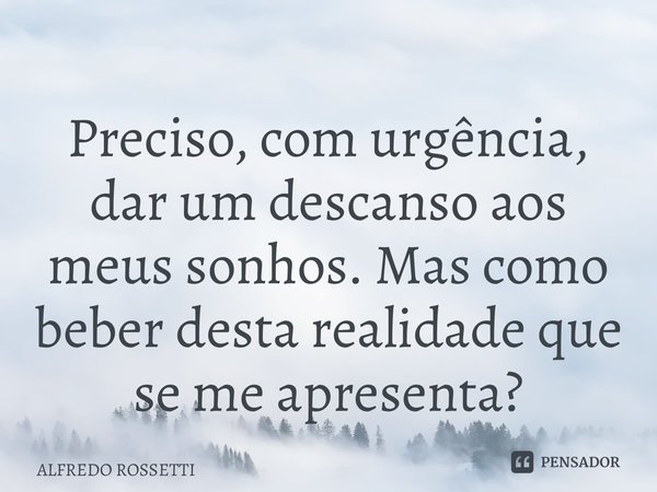 ⁠Preciso, com urgência, dar um descanso aos meus sonhos. Mas como beber desta realidade que se me apresenta?... Frase de ALFREDO ROSSETTI.