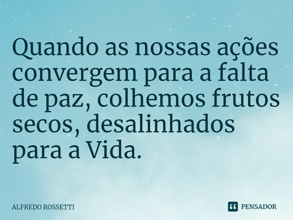 ⁠Quando as nossas ações convergem para a falta de paz, colhemos frutos secos, desalinhados para a Vida.... Frase de ALFREDO ROSSETTI.