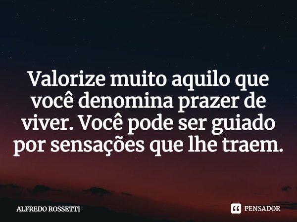 ⁠
Valorize muito aquilo que você denomina prazer de viver. Você pode ser guiado por sensações que lhe traem.... Frase de ALFREDO ROSSETTI.