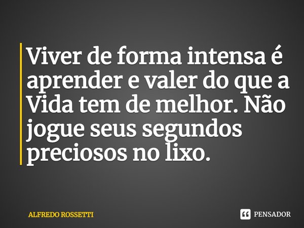 ⁠Viver de forma intensa é aprender e valer do que a Vida tem de melhor. Não jogue seus segundos preciosos no lixo.... Frase de ALFREDO ROSSETTI.