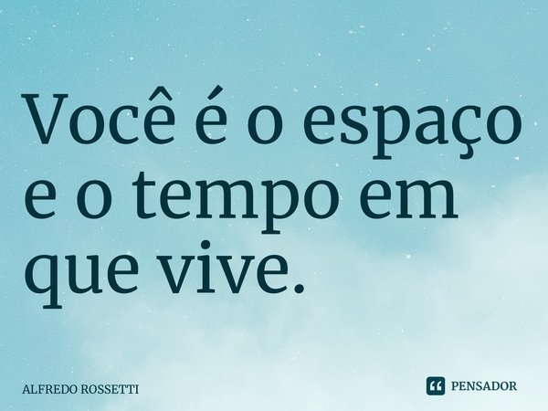 ⁠Você é o espaço e o tempo em que vive.... Frase de ALFREDO ROSSETTI.