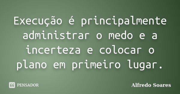 Execução é principalmente administrar o medo e a incerteza e colocar o plano em primeiro lugar.... Frase de Alfredo Soares.