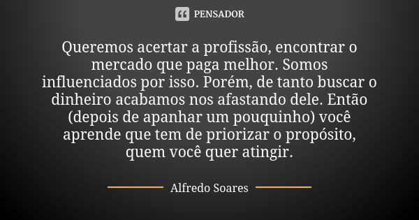 Queremos acertar a profissão, encontrar o mercado que paga melhor. Somos influenciados por isso. Porém, de tanto buscar o dinheiro acabamos nos afastando dele. ... Frase de Alfredo Soares.