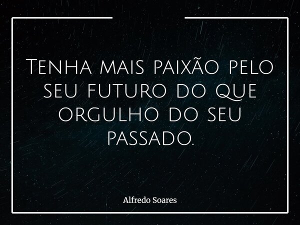 Tenha mais paixão pelo seu futuro do que orgulho do seu passado.... Frase de Alfredo Soares.