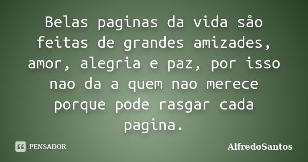 Belas paginas da vida såo feitas de grandes amizades, amor, alegria e paz, por isso nao da a quem nao merece porque pode rasgar cada pagina.... Frase de AlfredoSantos.