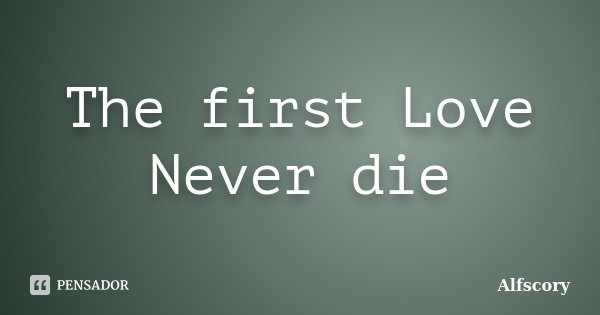 The first Love Never die... Frase de Alfscory.