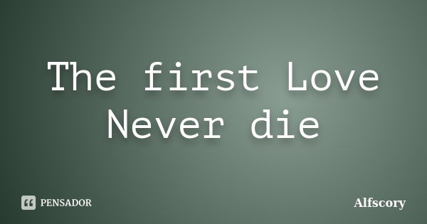 The first Love Never die... Frase de Alfscory.