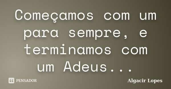 Começamos com um para sempre, e terminamos com um Adeus...... Frase de Algacir lopes.