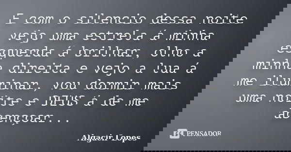 E com o silencio dessa noite vejo uma estrela á minha esquerda á brilhar, olho a minha direita e vejo a lua á me iluminar, vou dormir mais uma noite e DEUS á de... Frase de Algacir lopes.