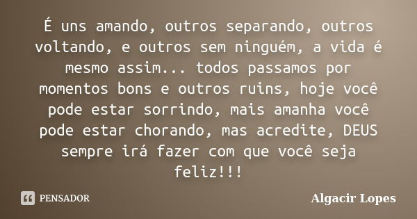 É uns amando, outros separando, outros voltando, e outros sem ninguém, a vida é mesmo assim... todos passamos por momentos bons e outros ruins, hoje você pode e... Frase de Algacir Lopes.