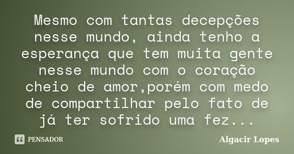 Mesmo com tantas decepções nesse mundo, ainda tenho a esperança que tem muita gente nesse mundo com o coração cheio de amor,porém com medo de compartilhar pelo ... Frase de Algacir lopes.