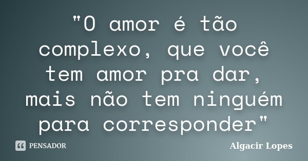 "O amor é tão complexo, que você tem amor pra dar, mais não tem ninguém para corresponder"... Frase de Algacir Lopes.