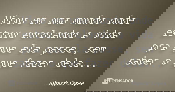 Vivo em uma mundo onde estou enrolando a vida pra que ela passe, sem saber o que fazer dela...... Frase de Algacir lopes.