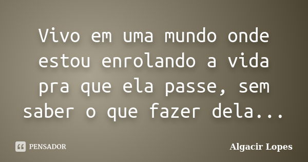 Vivo em uma mundo onde estou enrolando a vida pra que ela passe, sem saber o que fazer dela...... Frase de Algacir lopes.