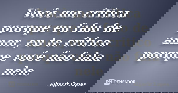 Você me critica porque eu falo de amor, eu te critico porque você não fala nele... Frase de Algacir lopes.