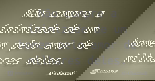 Não compre a inimizade de um homem pelo amor de milhares deles.... Frase de Al-Ghazzali.