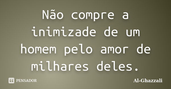 Não compre a inimizade de um homem pelo amor de milhares deles.... Frase de Al-Ghazzali.