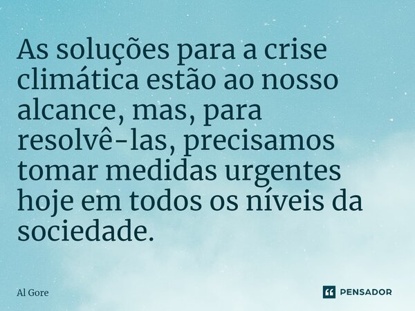 ⁠As soluções para a crise climática estão ao nosso alcance, mas, para resolvê-las, precisamos tomar medidas urgentes hoje em todos os níveis da sociedade.... Frase de Al Gore.