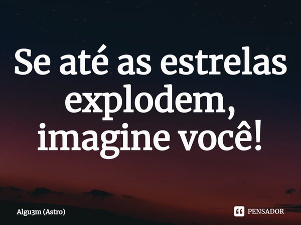 Se até as estrelas explodem, imagine você!... Frase de Algu3m (Astro).