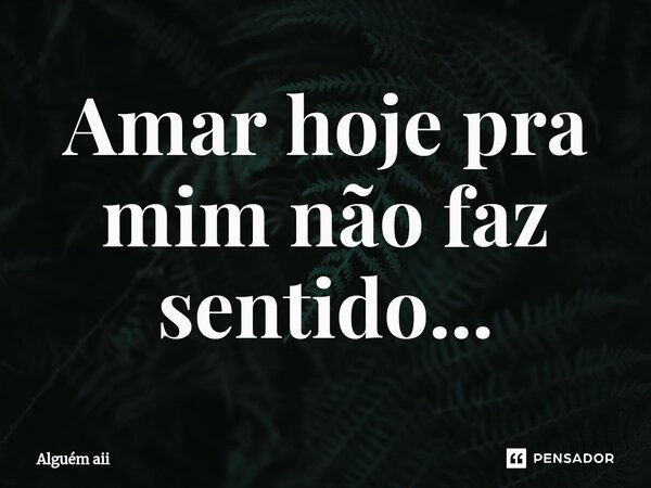 Amar hoje pra mim não faz sentido...⁠... Frase de Alguém aii.