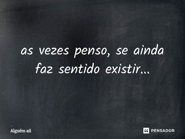 ⁠as vezes penso, se ainda faz sentido existir...... Frase de Alguém aii.