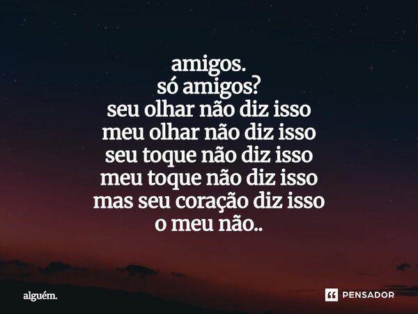 ⁠amigos. só amigos? seu olhar não diz isso meu olhar não diz isso seu toque não diz isso meu toque não diz isso mas seu coração diz isso o meu não..... Frase de alguém..