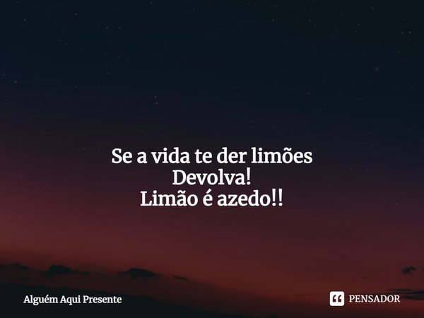 ⁠ Se a vida te der limões
Devolva!
Limão é azedo!!... Frase de Alguém Aqui Presente.