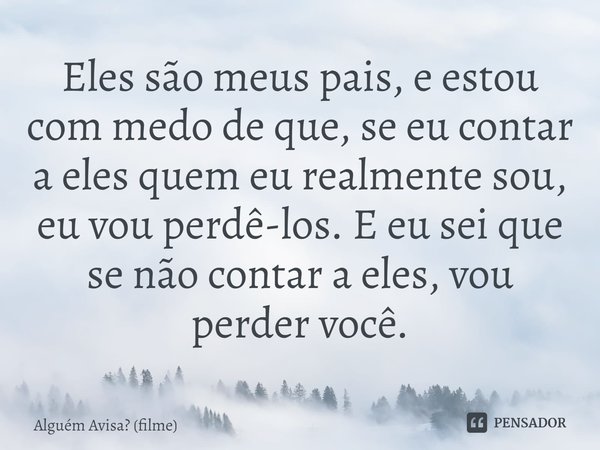 ⁠Eles são meus pais, e estou com medo de que, se eu contar a eles quem eu realmente sou, eu vou perdê-los. E eu sei que se não contar a eles, vou perder você.... Frase de Alguém Avisa (filme).