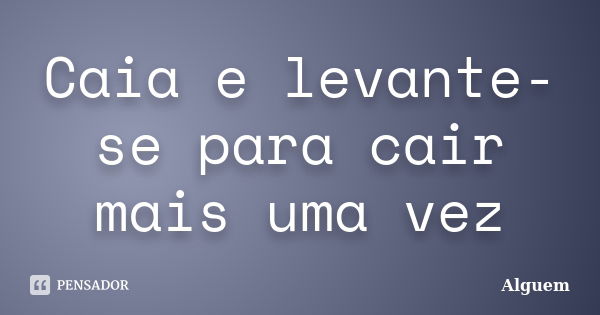 Caia e levante-se para cair mais uma vez... Frase de Alguém.