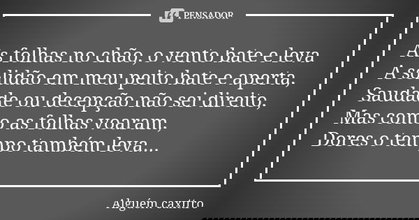 As folhas no chão, o vento bate e leva A solidão em meu peito bate e aperta, Saudade ou decepção não sei direito, Mas como as folhas voaram, Dores o tempo també... Frase de Alguém caxttro.