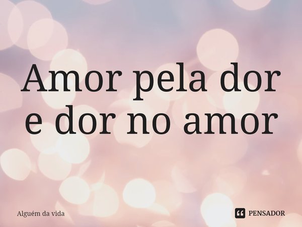 ⁠Amor pela dor e dor no amor... Frase de Alguém da vida.