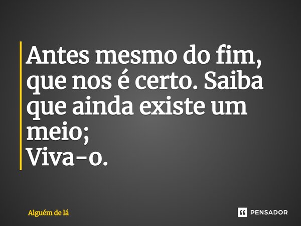 Antes mesmo do fim, que nos é certo. Saiba que ainda existe um meio; Viva-o.⁠... Frase de Alguém de lá.