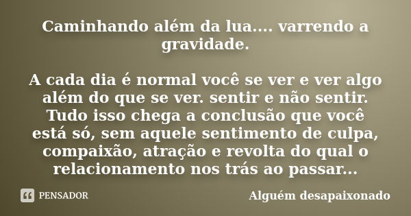 Caminhando além da lua.... varrendo a gravidade. A cada dia é normal você se ver e ver algo além do que se ver. sentir e não sentir. Tudo isso chega a conclusão... Frase de Alguém desapaixonado.