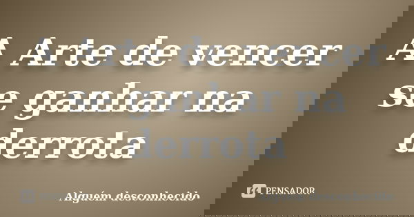 A Arte de vencer se ganhar na derrota... Frase de Alguém desconhecido.