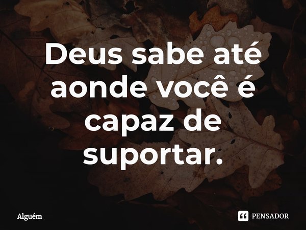 ⁠Deus sabe até aonde você é capaz de suportar.... Frase de Alguém.